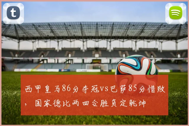 西甲皇马86分夺冠vs巴萨85分惜败，国家德比两回合胜负定乾坤