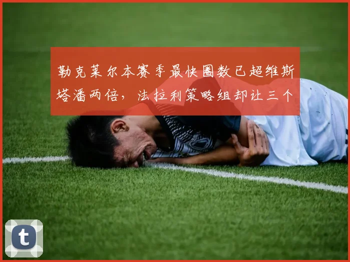 勒克莱尔本赛季最快圈数已超维斯塔潘两倍，法拉利策略组却让三个最快圈沦为陪跑__br_