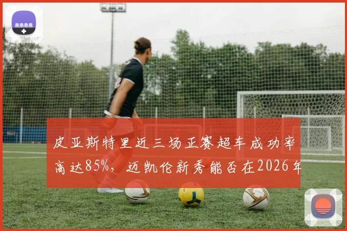 皮亚斯特里近三场正赛超车成功率高达85%，迈凯伦新秀能否在2026年实现首胜？