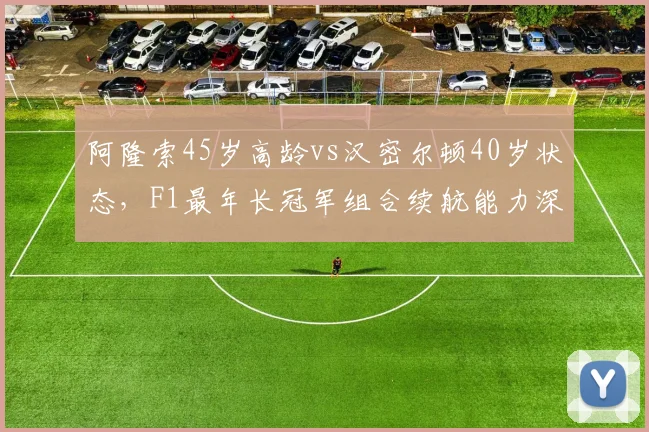 阿隆索45岁高龄vs汉密尔顿40岁状态，F1最年长冠军组合续航能力深度剖析