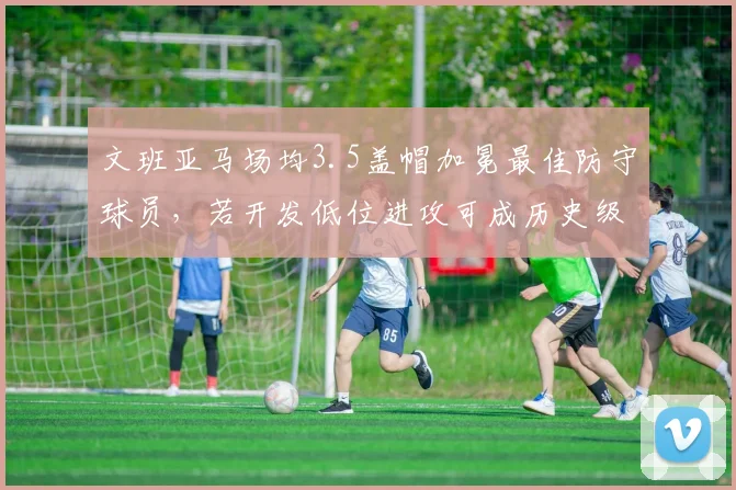 文班亚马场均3.5盖帽加冕最佳防守球员，若开发低位进攻可成历史级内线