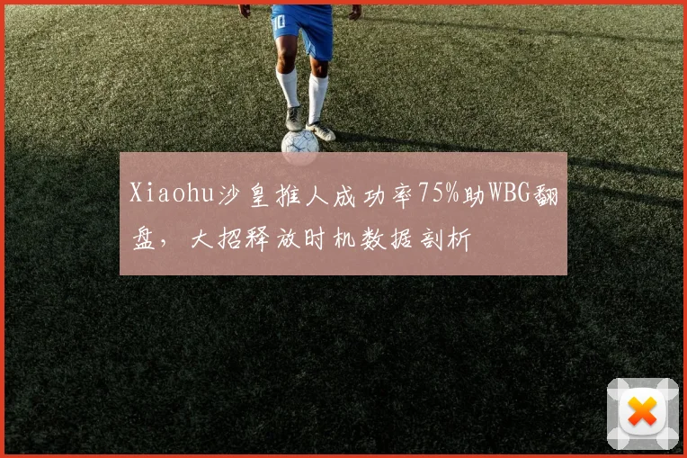 Xiaohu沙皇推人成功率75%助WBG翻盘，大招释放时机数据剖析