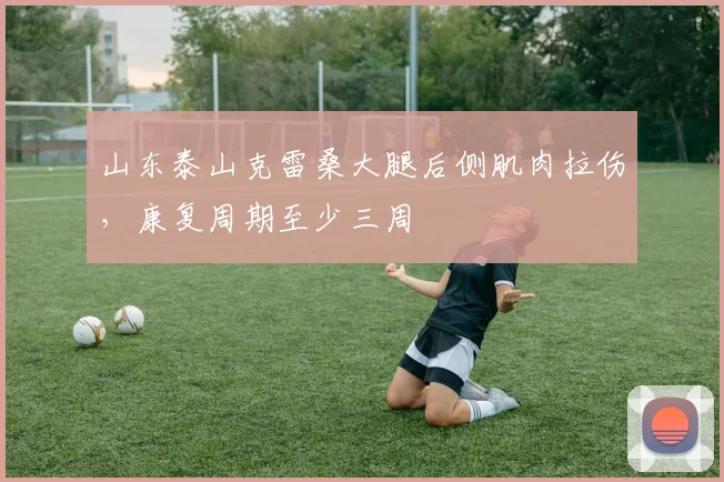 山东泰山克雷桑大腿后侧肌肉拉伤，康复周期至少三周