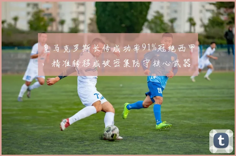 皇马克罗斯长传成功率91%冠绝西甲，精准转移成破密集防守核心武器