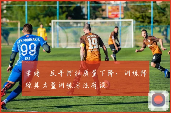梁靖崑反手拧拉质量下降，训练师称其力量训练方法有误