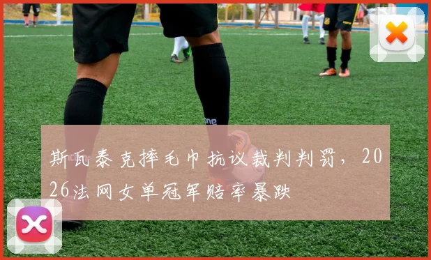 斯瓦泰克摔毛巾抗议裁判判罚，2026法网女单冠军赔率暴跌