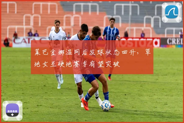 莱巴金娜温网后发球状态回升，草地女王硬地赛季有望突破
