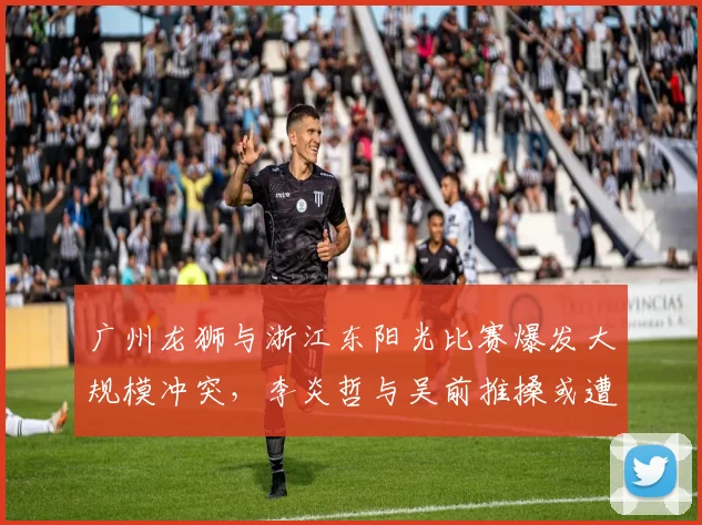 广州龙狮与浙江东阳光比赛爆发大规模冲突，李炎哲与吴前推搡或遭联盟追加停赛