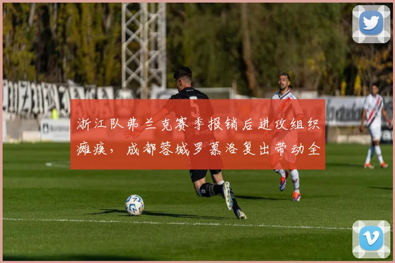 浙江队弗兰克赛季报销后进攻组织瘫痪，成都蓉城罗慕洛复出带动全队效率提升