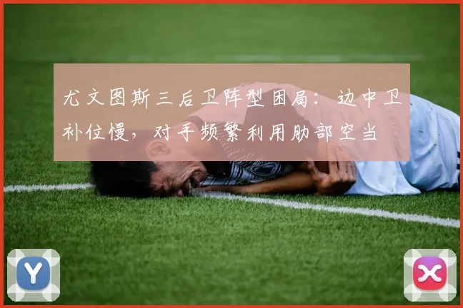 尤文图斯三后卫阵型困局：边中卫补位慢，对手频繁利用肋部空当